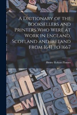 Dictionary of the Booksellers and Printers Who Were at Work in England, Scotland and Ireland From 1641 to 1667