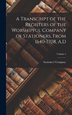 Transcript of the Registers of the Worshipful Company of Stationers, From 1640-1708, A.D; Volume 1