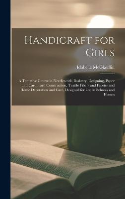 Handicraft for Girls; a Tentative Course in Needlework, Basketry, Designing, Paper and Cardboard Construction, Textile Fibers and Fabrics and Home Decoration and Care, Designed for use in Schools and Homes