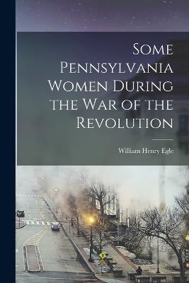 Some Pennsylvania Women During the War of the Revolution