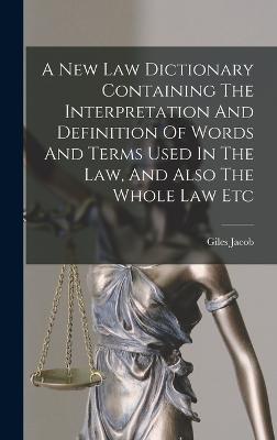 A New Law Dictionary Containing The Interpretation And Definition Of Words And Terms Used In The Law, And Also The Whole Law Etc