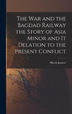 War and the Bagdad Railway the Story of Asia Minor and it Delation to the Present Conflict