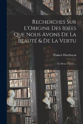 Recherches Sur L'Origine Des Idees Que Nous Avons De La Beaute & De La Vertu