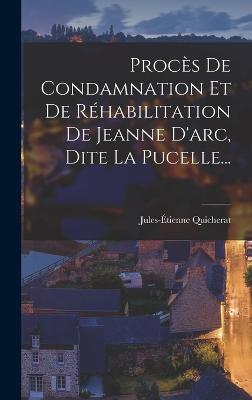 Proces De Condamnation Et De Rehabilitation De Jeanne D'arc, Dite La Pucelle...