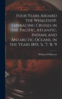 Four Years Aboard the Whaleship. Embracing Cruises in the Pacific, Atlantic, Indian, and Antarctic Oceans, in the Years 1855, '6, '7, '8, '9