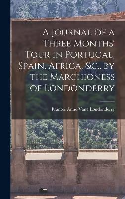 A Journal of a Three Months' Tour in Portugal, Spain, Africa, &c., by the Marchioness of Londonderry