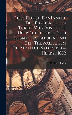 Reise durch das Innere der europaeischen Tuerkei von Rustchuk ueber Philippopel, Rilo (Monastir), Bitolia und den thessalischen Olymp nach Saloniki im Herbst 1862