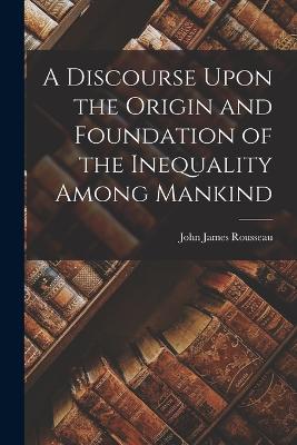 A Discourse Upon the Origin and Foundation of the Inequality Among Mankind