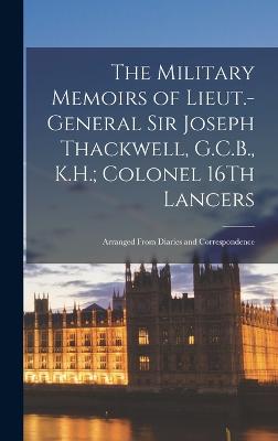 The Military Memoirs of Lieut.-General Sir Joseph Thackwell, G.C.B., K.H.; Colonel 16Th Lancers