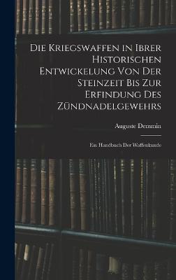 Kriegswaffen in Ibrer Historischen Entwickelung Von Der Steinzeit Bis Zur Erfindung Des Zuendnadelgewehrs