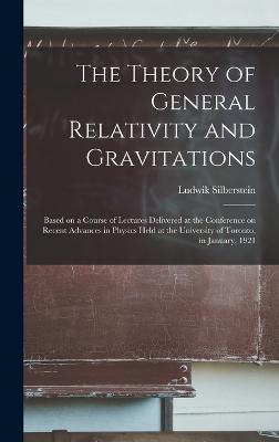 The Theory of General Relativity and Gravitations; Based on a Course of Lectures Delivered at the Conference on Recent Advances in Physics Held at the University of Toronto, in January, 1921