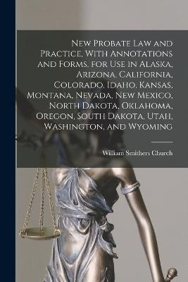 New Probate Law and Practice, With Annotations and Forms, for Use in Alaska, Arizona, California, Colorado, Idaho, Kansas, Montana, Nevada, New Mexico, North Dakota, Oklahoma, Oregon, South Dakota, Utah, Washington, and Wyoming