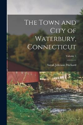 The Town and City of Waterbury, Connecticut; Volume 1