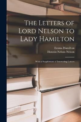 The Letters of Lord Nelson to Lady Hamilton; With a Supplement of Interesting Letters