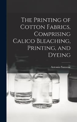 The Printing of Cotton Fabrics, Comprising Calico Bleaching, Printing, and Dyeing