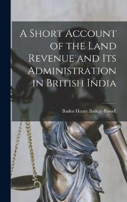 A Short Account of the Land Revenue and Its Administration in British India