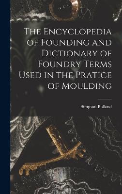 The Encyclopedia of Founding and Dictionary of Foundry Terms Used in the Pratice of Moulding