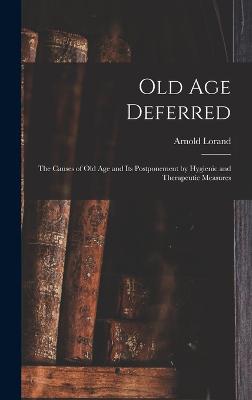 Old age Deferred; the Causes of old age and its Postponement by Hygienic and Therapeutic Measures