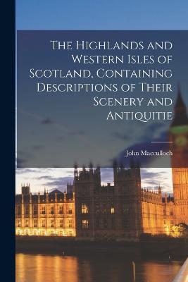 Highlands and Western Isles of Scotland, Containing Descriptions of Their Scenery and Antiquitie