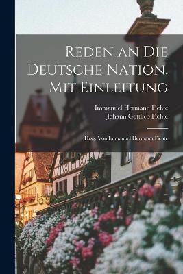 Reden an die deutsche Nation. Mit Einleitung; hrsg. von Immanuel Hermann Fichte