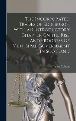 Incorporated Trades of Edinburgh With an Introductory Chapter On the Rise and Progress of Municipal Government in Scotland