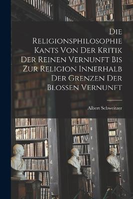 Die Religionsphilosophie Kants Von Der Kritik Der Reinen Vernunft Bis Zur Religion Innerhalb Der Grenzen Der Blossen Vernunft