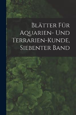 Blaetter Fuer Aquarien- Und Terrarien-Kunde, Siebenter Band