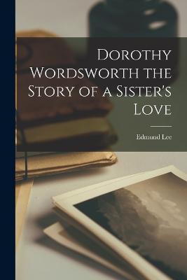 Dorothy Wordsworth the Story of a Sister's Love