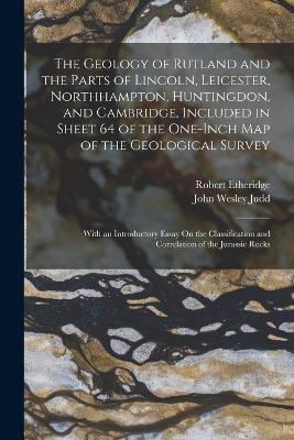 The Geology of Rutland and the Parts of Lincoln, Leicester, Northhampton, Huntingdon, and Cambridge, Included in Sheet 64 of the One-Inch Map of the Geological Survey