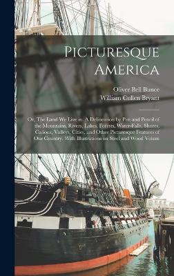 Picturesque America; or, The Land we Live in. A Delineation by pen and Pencil of the Mountains, Rivers, Lakes, Forests, Water-falls, Shores, Canons, Valleys, Cities, and Other Picturesque Features of our Country. With Illustrations on Steel and Wood Volum