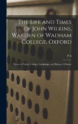 Life and Times of John Wilkins, Warden of Wadham College, Oxford; Master of Trinity College, Cambridge; and Bishop of Chester