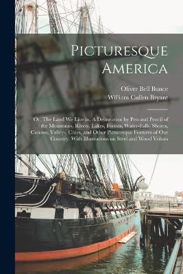 Picturesque America; or, The Land we Live in. A Delineation by pen and Pencil of the Mountains, Rivers, Lakes, Forests, Water-falls, Shores, Canons, Valleys, Cities, and Other Picturesque Features of our Country. With Illustrations on Steel and Wood Volum