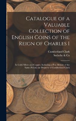 Catalogue of a Valuable Collection of English Coins of the Reign of Charles I