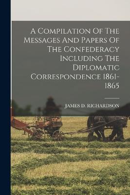 A Compilation Of The Messages And Papers Of The Confederacy Including The Diplomatic Correspondence 1861-1865