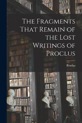 Fragments That Remain of the Lost Writings of Proclus