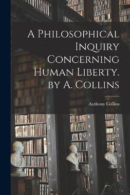 Philosophical Inquiry Concerning Human Liberty. by A. Collins