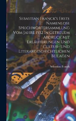 Sebastian Franck's Erste Namenlose Sprichwoertersammlung Vom Jahre 1532 in Getreuem Abdruck Mit Erlaeuterungen Und Cultur- Und Literargeschichtlichen Beilagen