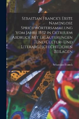 Sebastian Franck's Erste Namenlose Sprichwoertersammlung Vom Jahre 1532 in Getreuem Abdruck Mit Erlaeuterungen Und Cultur- Und Literargeschichtlichen Beilagen