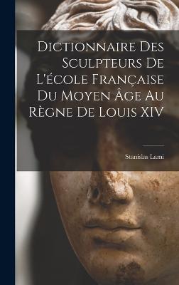 Dictionnaire Des Sculpteurs De L'ecole Francaise Du Moyen Age Au Regne De Louis XIV