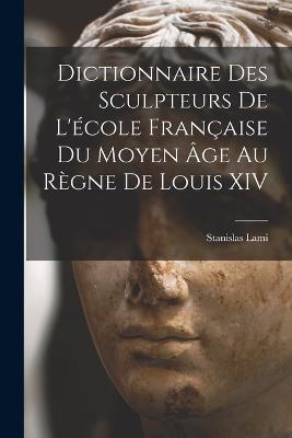 Dictionnaire Des Sculpteurs De L'ecole Francaise Du Moyen Age Au Regne De Louis XIV