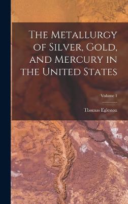 The Metallurgy of Silver, Gold, and Mercury in the United States; Volume 1