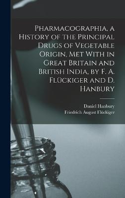 Pharmacographia, a History of the Principal Drugs of Vegetable Origin, Met With in Great Britain and British India, by F. A. Flueckiger and D. Hanbury