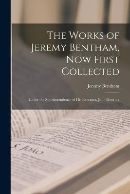 The Works of Jeremy Bentham, Now First Collected