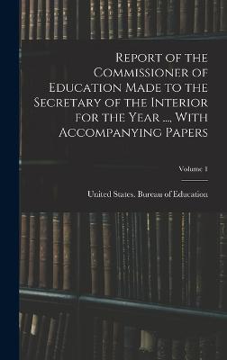 Report of the Commissioner of Education Made to the Secretary of the Interior for the Year ..., With Accompanying Papers; Volume 1