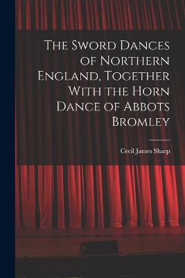 The Sword Dances of Northern England, Together With the Horn Dance of Abbots Bromley