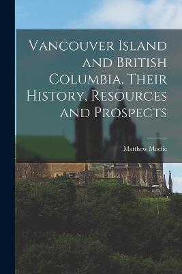 Vancouver Island and British Columbia. Their History, Resources and Prospects