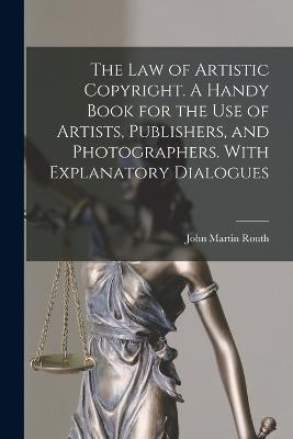 The law of Artistic Copyright. A Handy Book for the use of Artists, Publishers, and Photographers. With Explanatory Dialogues