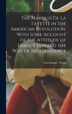 Marquis de La Fayette in the American Revolution. With Some Account of the Attitude of France Toward the war of Independence