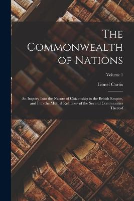 Commonwealth of Nations; an Inquiry Into the Nature of Citizenship in the British Empire, and Into the Mutual Relations of the Several Communities Thereof; Volume 1