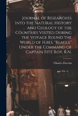 Journal of Researches Into the Natural History and Geology of the Countries Visited During the Voyage Round the World of H.M.S. Beagle Under the Command of Captain Fitz Roy, R.N.